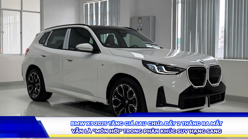 BMW X3 2025 TĂNG GIÁ SAU CHƯA ĐẦY 2 THÁNG RA MẮT – VẪN LÀ "MÓN HỜI" TRONG PHÂN KHÚC SUV HẠNG SANG