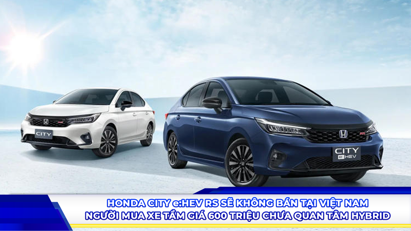 Honda City e:HEV RS sẽ không bán tại Việt Nam: “Người mua xe tầm giá 600 triệu chưa quan tâm hybrid”