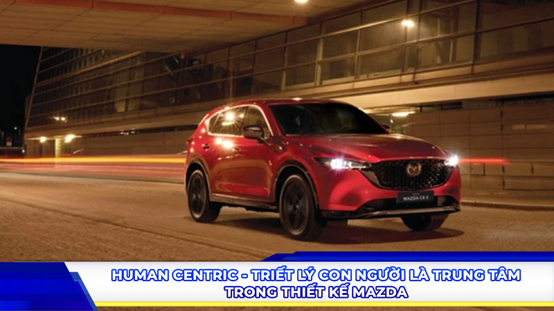 Human Centric - Triết lý “Con người là trung tâm” trong thiết kế Mazda