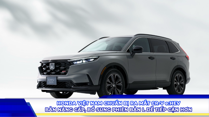 Honda Việt Nam chuẩn bị ra mắt CR-V e:HEV bản nâng cấp, bổ sung phiên bản L dễ tiếp cận hơn